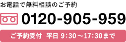 お電話で無料相談のご予約！0120-905-959 ご予約受付  平日 9：30～17：30まで